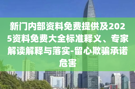 新門內(nèi)部資料免費提供及2025資料免費大全標(biāo)準(zhǔn)釋義、專家解讀解釋與落實-留心欺騙承諾危害