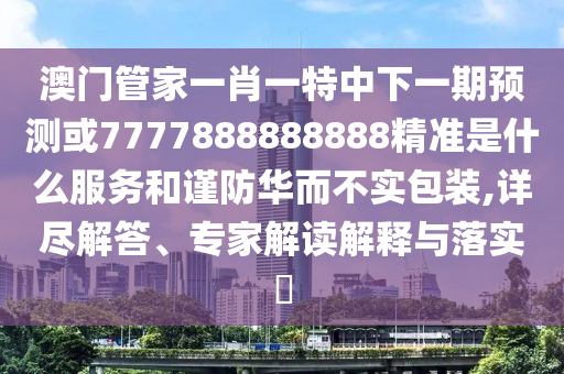 澳門管家一肖一特中下一期預(yù)測或7777888888888精準(zhǔn)是什么服務(wù)和謹(jǐn)防華而不實包裝,詳盡解答、專家解讀解釋與落實?