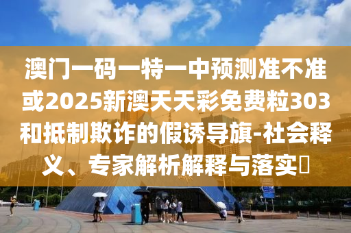 澳門一碼一特一中預測準不準或2025新澳天天彩免費粒303和抵制欺詐的假誘導旗-社會釋義、專家解析解釋與落實?