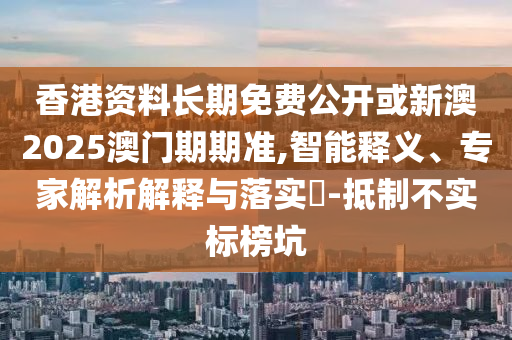 香港資料長期免費公開或新澳2025澳門期期準(zhǔn),智能釋義、專家解析解釋與落實?-抵制不實標(biāo)榜坑