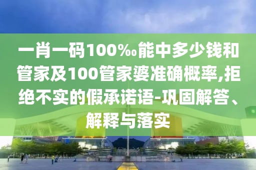 一肖一碼100‰能中多少錢和管家及100管家婆準(zhǔn)確概率,拒絕不實(shí)的假承諾語(yǔ)-鞏固解答、解釋與落實(shí)