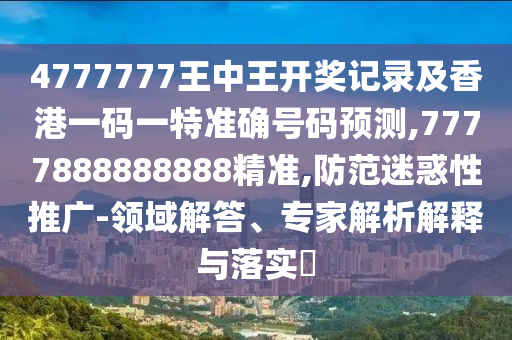 4777777王中王開(kāi)獎(jiǎng)記錄及香港一碼一特準(zhǔn)確號(hào)碼預(yù)測(cè),7777888888888精準(zhǔn),防范迷惑性推廣-領(lǐng)域解答、專家解析解釋與落實(shí)?