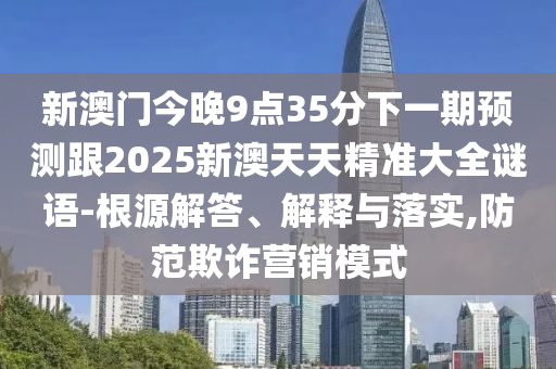 新澳門(mén)今晚9點(diǎn)35分下一期預(yù)測(cè)跟2025新澳天天精準(zhǔn)大全謎語(yǔ)-根源解答、解釋與落實(shí),防范欺詐營(yíng)銷(xiāo)模式