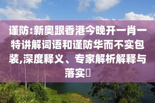 謹(jǐn)防:新奧跟香港今晚開一肖一特講解詞語和謹(jǐn)防華而不實包裝,深度釋義、專家解析解釋與落實?
