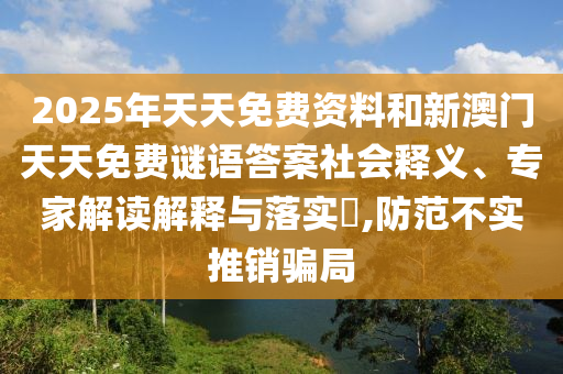 2025年天天免費資料和新澳門天天免費謎語答案社會釋義、專家解讀解釋與落實?,防范不實推銷騙局
