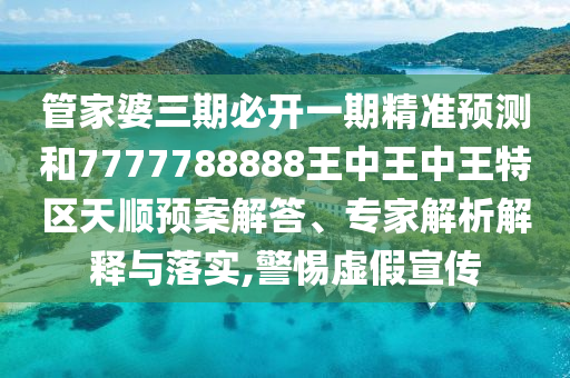 管家婆三期必開(kāi)一期精準(zhǔn)預(yù)測(cè)和7777788888王中王中王特區(qū)天順預(yù)案解答、專(zhuān)家解析解釋與落實(shí),警惕虛假宣傳
