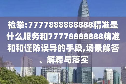檢舉:7777888888888精準(zhǔn)是什么服務(wù)和77778888888精準(zhǔn)和和謹(jǐn)防誤導(dǎo)的手段,場(chǎng)景解答、解釋與落實(shí)