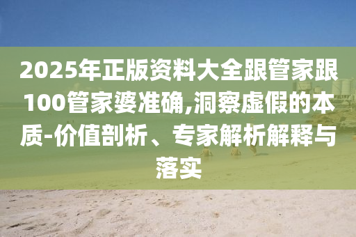 2025年正版資料大全跟管家跟100管家婆準(zhǔn)確,洞察虛假的本質(zhì)-價(jià)值剖析、專家解析解釋與落實(shí)