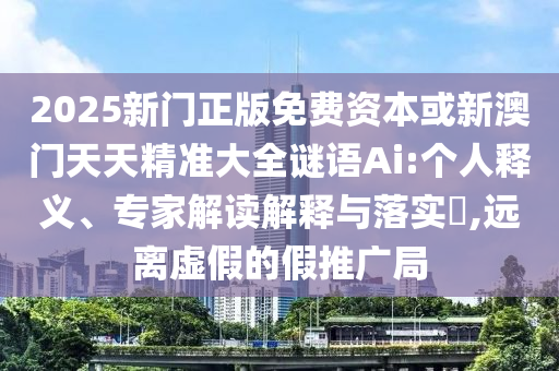 2025新門正版免費(fèi)資本或新澳門天天精準(zhǔn)大全謎語(yǔ)Ai:個(gè)人釋義、專家解讀解釋與落實(shí)?,遠(yuǎn)離虛假的假推廣局