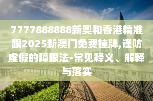 7777888888新奧和香港精準跟2025新澳門免費掛牌,謹防虛假的障眼法-常見釋義、解釋與落實