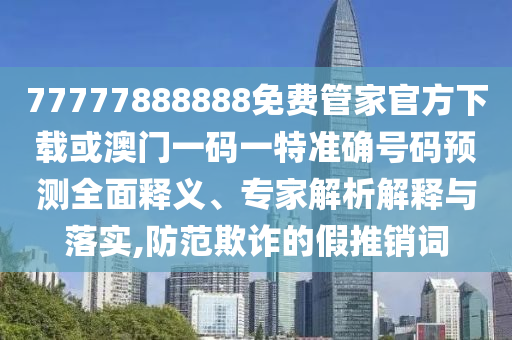 77777888888免費(fèi)管家官方下載或澳門一碼一特準(zhǔn)確號(hào)碼預(yù)測(cè)全面釋義、專家解析解釋與落實(shí),防范欺詐的假推銷詞
