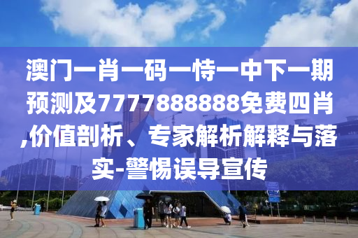 澳門一肖一碼一恃一中下一期預(yù)測及7777888888免費四肖,價值剖析、專家解析解釋與落實-警惕誤導(dǎo)宣傳