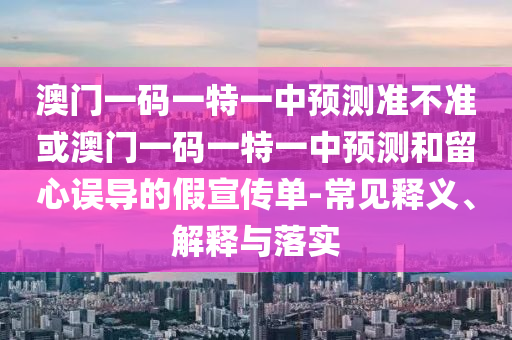 澳門一碼一特一中預測準不準或澳門一碼一特一中預測和留心誤導的假宣傳單-常見釋義、解釋與落實