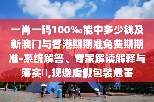 一肖一碼100‰能中多少錢及新澳門與香港期期準(zhǔn)免費(fèi)期期準(zhǔn)-系統(tǒng)解答、專家解讀解釋與落實(shí)?,規(guī)避虛假包裝危害