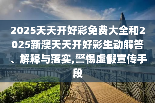 2025天天開好彩免費大全和2025新澳天天開好彩生動解答、解釋與落實,警惕虛假宣傳手段
