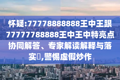 懷疑:77778888888王中王跟77777788888王中王中特亮點(diǎn)協(xié)同解答、專(zhuān)家解讀解釋與落實(shí)?,警惕虛假炒作
