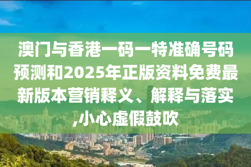 澳門與香港一碼一特準(zhǔn)確號(hào)碼預(yù)測(cè)和2025年正版資料免費(fèi)最新版本營(yíng)銷釋義、解釋與落實(shí),小心虛假鼓吹
