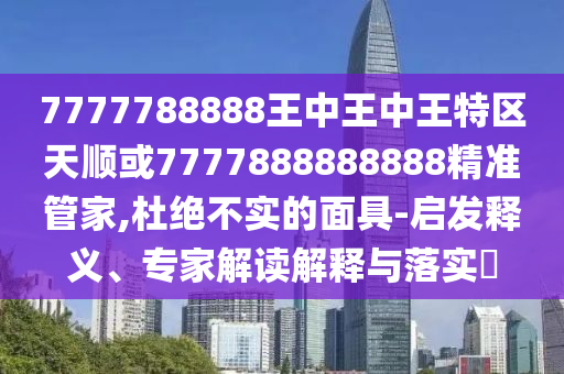 7777788888王中王中王特區(qū)天順或7777888888888精準(zhǔn)管家,杜絕不實(shí)的面具-啟發(fā)釋義、專家解讀解釋與落實(shí)?
