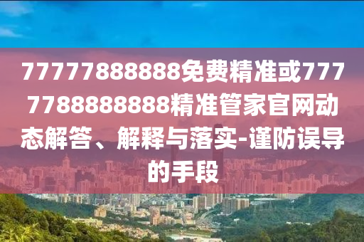 77777888888免費(fèi)精準(zhǔn)或7777788888888精準(zhǔn)管家官網(wǎng)動(dòng)態(tài)解答、解釋與落實(shí)-謹(jǐn)防誤導(dǎo)的手段