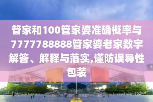管家和100管家婆準確概率與7777788888管家婆老家數(shù)字解答、解釋與落實,謹防誤導性包裝