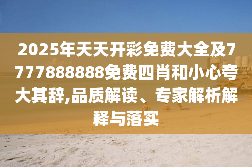 2025年天天開彩免費(fèi)大全及7777888888免費(fèi)四肖和小心夸大其辭,品質(zhì)解讀、專家解析解釋與落實(shí)