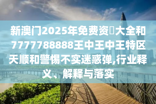 新澳門2025年免費(fèi)資枓大全和7777788888王中王中王特區(qū)天順和警惕不實迷惑彈,行業(yè)釋義、解釋與落實