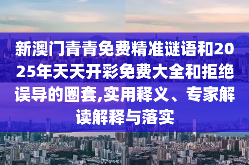 新澳門青青免費精準謎語和2025年天天開彩免費大全和拒絕誤導的圈套,實用釋義、專家解讀解釋與落實