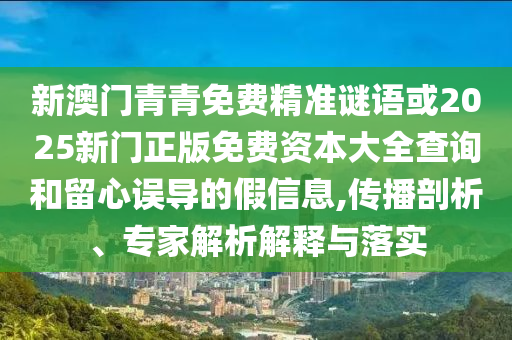 新澳門青青免費精準謎語或2025新門正版免費資本大全查詢和留心誤導的假信息,傳播剖析、專家解析解釋與落實