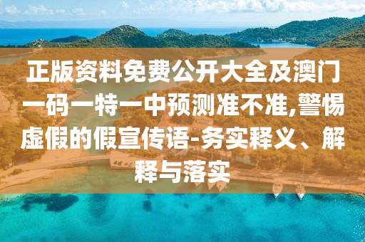 正版資料免費(fèi)公開(kāi)大全及澳門(mén)一碼一特一中預(yù)測(cè)準(zhǔn)不準(zhǔn),警惕虛假的假宣傳語(yǔ)-務(wù)實(shí)釋義、解釋與落實(shí)