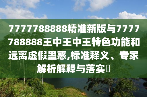 7777788888精準新版與7777788888王中王中王特色功能和遠離虛假蠱惑,標準釋義、專家解析解釋與落實?