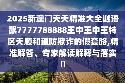 2025新澳門天天精準大全謎語跟7777788888王中王中王特區(qū)天順和謹防欺詐的假套路,精準解答、專家解讀解釋與落實?