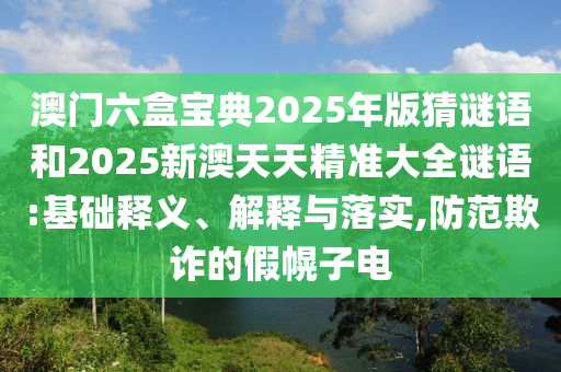 澳門六盒寶典2025年版猜謎語和2025新澳天天精準(zhǔn)大全謎語:基礎(chǔ)釋義、解釋與落實,防范欺詐的假幌子電