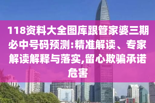 118資料大全圖庫跟管家婆三期必中號(hào)碼預(yù)測:精準(zhǔn)解讀、專家解讀解釋與落實(shí),留心欺騙承諾危害