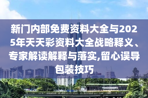 新門內(nèi)部免費資料大全與2025年天天彩資料大全戰(zhàn)略釋義、專家解讀解釋與落實,留心誤導包裝技巧