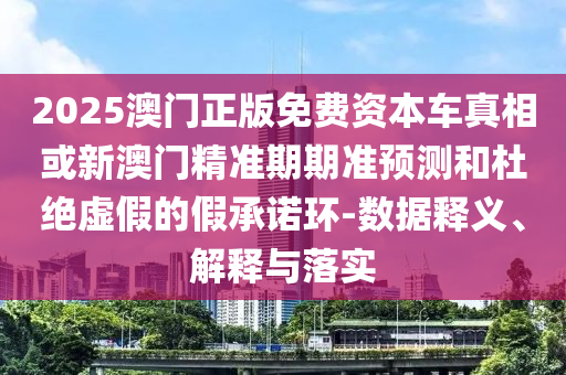 2025澳門正版免費(fèi)資本車真相或新澳門精準(zhǔn)期期準(zhǔn)預(yù)測(cè)和杜絕虛假的假承諾環(huán)-數(shù)據(jù)釋義、解釋與落實(shí)