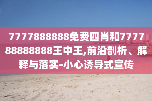 7777888888免費(fèi)四肖和777788888888王中王,前沿剖析、解釋與落實(shí)-小心誘導(dǎo)式宣傳