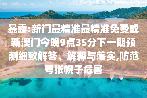 暴露:新門最精準(zhǔn)最精準(zhǔn)免費(fèi)或新澳門今晚9點(diǎn)35分下一期預(yù)測細(xì)致解答、解釋與落實(shí),防范夸張幌子危害