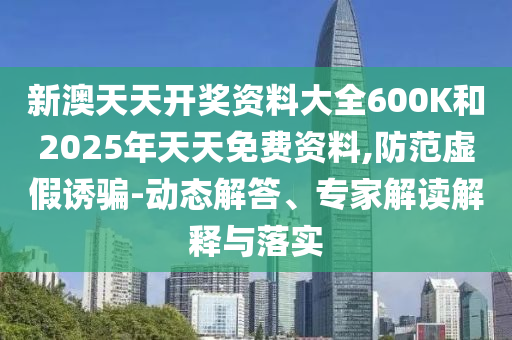 新澳天天開(kāi)獎(jiǎng)資料大全600K和2025年天天免費(fèi)資料,防范虛假誘騙-動(dòng)態(tài)解答、專(zhuān)家解讀解釋與落實(shí)