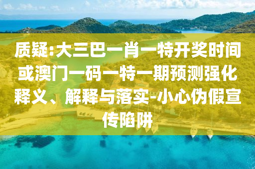 質(zhì)疑:大三巴一肖一特開獎時間或澳門一碼一特一期預(yù)測強化釋義、解釋與落實-小心偽假宣傳陷阱