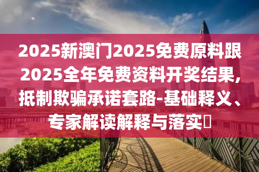 2025新澳門2025免費(fèi)原料跟2025全年免費(fèi)資料開獎結(jié)果,抵制欺騙承諾套路-基礎(chǔ)釋義、專家解讀解釋與落實?