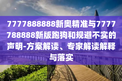 7777888888新奧精準(zhǔn)與7777788888新版跑狗和規(guī)避不實(shí)的聲明-方案解讀、專家解讀解釋與落實(shí)