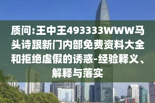 質(zhì)問:王中王493333WWW馬頭詩跟新門內(nèi)部免費(fèi)資料大全和拒絕虛假的誘惑-經(jīng)驗(yàn)釋義、解釋與落實(shí)