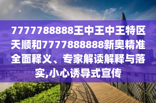 7777788888王中王中王特區(qū)天順和7777888888新奧精準全面釋義、專家解讀解釋與落實,小心誘導式宣傳