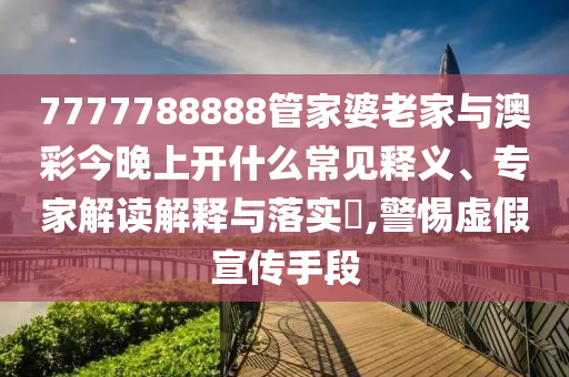 7777788888管家婆老家與澳彩今晚上開什么常見釋義、專家解讀解釋與落實?,警惕虛假宣傳手段