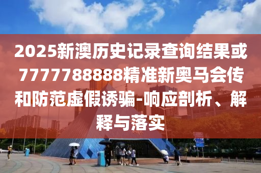 2025新澳歷史記錄查詢結(jié)果或7777788888精準(zhǔn)新奧馬會(huì)傳和防范虛假誘騙-響應(yīng)剖析、解釋與落實(shí)