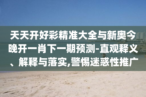 天天開好彩精準大全與新奧今晚開一肖下一期預測-直觀釋義、解釋與落實,警惕迷惑性推廣