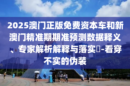 2025澳門正版免費資本車和新澳門精準期期準預測數(shù)據(jù)釋義、專家解析解釋與落實?-看穿不實的偽裝