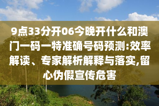 9點33分開06今晚開什么和澳門一碼一特準確號碼預測:效率解讀、專家解析解釋與落實,留心偽假宣傳危害