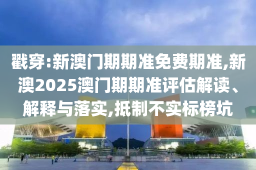 戳穿:新澳門期期準免費期準,新澳2025澳門期期準評估解讀、解釋與落實,抵制不實標榜坑