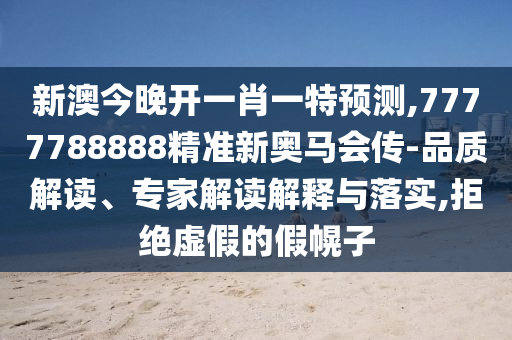 新澳今晚開一肖一特預測,7777788888精準新奧馬會傳-品質(zhì)解讀、專家解讀解釋與落實,拒絕虛假的假幌子
